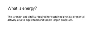 What is energy?
The strength and vitality required for sustained physical or mental
activity, also to digest food and simple organ processes.
 