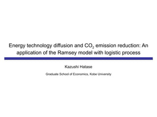 Energy technology diffusion and CO 2  emission reduction: An application of the Ramsey model with logistic process Kazushi Hatase Graduate School of Economics, Kobe University 