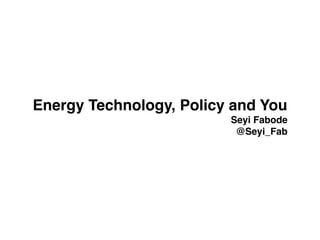 Energy Technology, Policy and You
Seyi Fabode
@Seyi_Fab
 