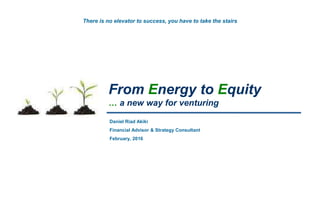 From Energy to Equity
… a new way for venturing
Daniel Riad Akiki
Financial Advisor & Strategy Consultant
February, 2016
There is no elevator to success, you have to take the stairs
 