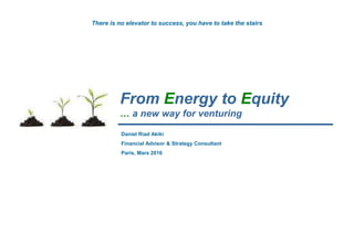 From Energy to Equity
… a new way for venturing
Daniel Riad Akiki
Financial Advisor & Strategy Consultant
Paris, Mars 2016
There is no elevator to success, you have to take the stairs
 