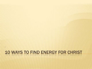 .

10 WAYS TO FIND ENERGY FOR CHRIST
 