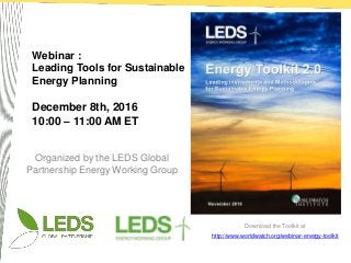 Organized by the LEDS Global
Partnership Energy Working Group
Webinar :
Leading Tools for Sustainable
Energy Planning
December 8th, 2016
10:00 – 11:00 AM ET
Download the Toolkit at
http://www.worldwatch.org/webinar-energy-toolkit
 