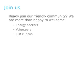 Join us
  Ready join our friendly community? We
  are more than happy to wellcome:
    –   Energy hackers
    –   Volunteers
    –   Just curious
 
