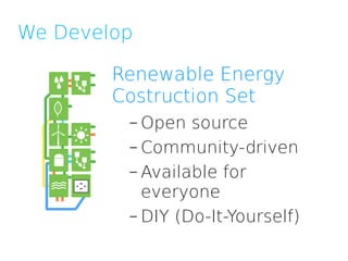 We Develop

        Renewable Energy
        Costruction Set
         – Open source
         – Community-driven
         – Available for
           everyone
         – DIY (Do-It-Yourself)
 