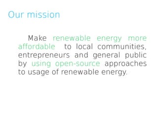 Our mission

     Make renewable energy more
  affordable to local communities,
  entrepreneurs and general public
  by using open-source approaches
  to usage of renewable energy.
 