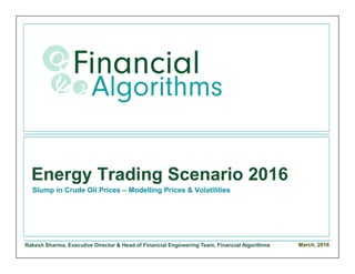 Rakesh Sharma, Executive Director & Head of Financial Engineering Team, Financial Algorithms
Energy Trading Scenario 2016
Slump in Crude Oil Prices – Modelling Prices & Volatilities
March, 2016
 