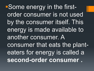 Some energy in the first-
 order consumer is not used
 by the consumer itself. This
 energy is made available to
 another consumer. A
 consumer that eats the plant-
 eaters for energy is called a
 second-order consumer .
 