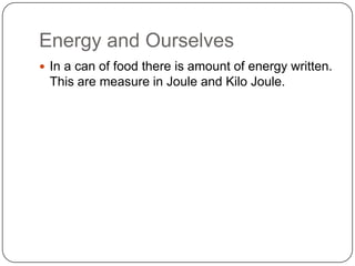 Energy and Ourselves
 In a can of food there is amount of energy written.
This are measure in Joule and Kilo Joule.
 