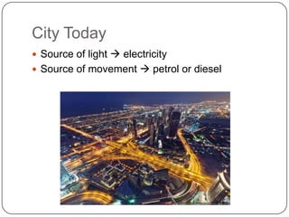 City Today
 Source of light  electricity
 Source of movement  petrol or diesel
 