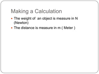 Making a Calculation
 The weight of an object is measure in N
(Newton)
 The distance is measure in m ( Meter )
 