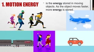 1. MOTION ENERGY
- is the energy stored in moving
objects. As the object moves faster,
more energy is stored.
 