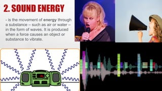 2. SOUND ENERGY
- is the movement of energy through
a substance – such as air or water –
in the form of waves. It is produced
when a force causes an object or
substance to vibrate.
 
