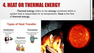 4. HEAT OR THERMAL ENERGY
Thermal energy refers to the energy contained within a
system that is responsible for its temperature. Heat is the flow
of thermal energy.
 