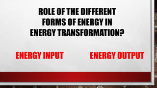 ROLE OF THE DIFFERENT
FORMS OF ENERGY IN
ENERGY TRANSFORMATION?
ENERGY INPUT ENERGY OUTPUT
 