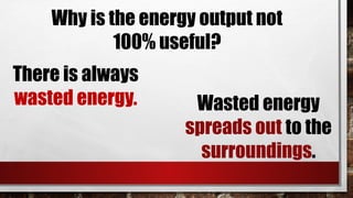 Why is the energy output not
100% useful?
There is always
wasted energy. Wasted energy
spreads out to the
surroundings.
 