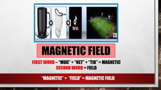 MAGNETIC FIELD
“MAGNETIC” + “FIELD” = MAGNETIC FIELD
FIRST WORD – “MUG” + “NET” + “TIK” = MAGNETIC
SECOND WORD = FIELD
 