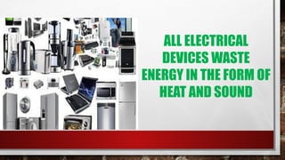 ALL ELECTRICAL
DEVICES WASTE
ENERGY IN THE FORM OF
HEAT AND SOUND
 