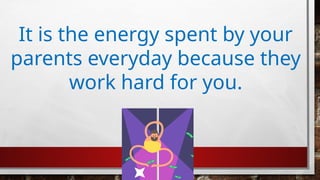 It is the energy spent by your
parents everyday because they
work hard for you.
 