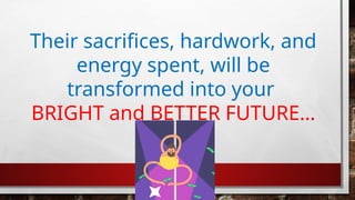 Their sacrifices, hardwork, and
energy spent, will be
transformed into your
BRIGHT and BETTER FUTURE…
 