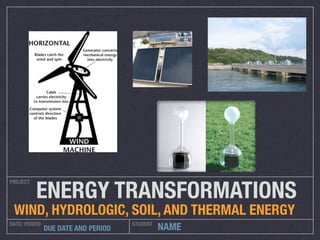 ENERGY TRANSFORMATIONS
PROJECT




 WIND, HYDROLOGIC, SOIL, AND THERMAL ENERGY
DATE/ PERIOD                         STUDENT
               DUE DATE AND PERIOD             NAME
 