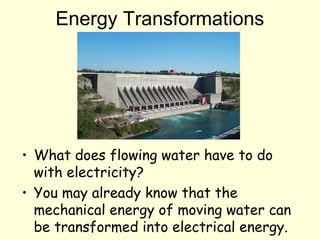Energy Transformations
• What does flowing water have to do
with electricity?
• You may already know that the
mechanical energy of moving water can
be transformed into electrical energy.
 