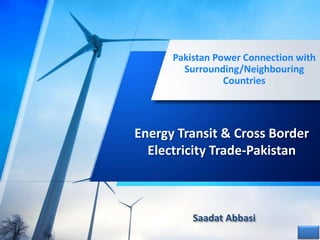 Pakistan Power Connection with
Surrounding/Neighbouring
Countries
Energy Transit & Cross Border
Electricity Trade-Pakistan
Saadat Abbasi
 