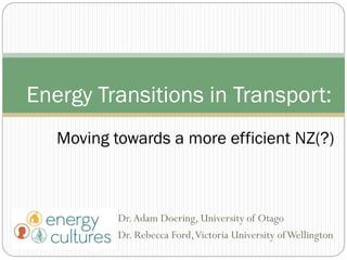 Dr.Adam Doering, University of Otago
Dr. Rebecca Ford,Victoria University ofWellington
Energy Transitions in Transport:
Moving towards a more efficient NZ(?)
 