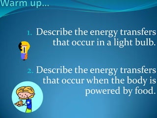 1. Describe the energy transfers
      that occur in a light bulb.

2. Describe the energy transfers
   that occur when the body is
             powered by food.
 