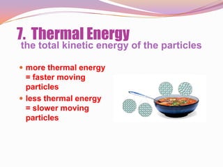 7. Thermal Energy
the total kinetic energy of the particles

 more thermal energy
  = faster moving
  particles
 less thermal energy
  = slower moving
  particles
 
