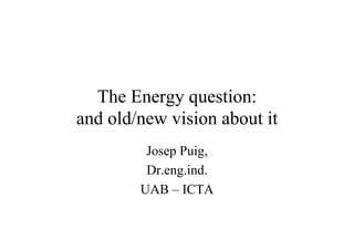 The Energy question:
and old/new vision about it
         Josep Puig,
         Dr.eng.ind.
        UAB – ICTA
 
