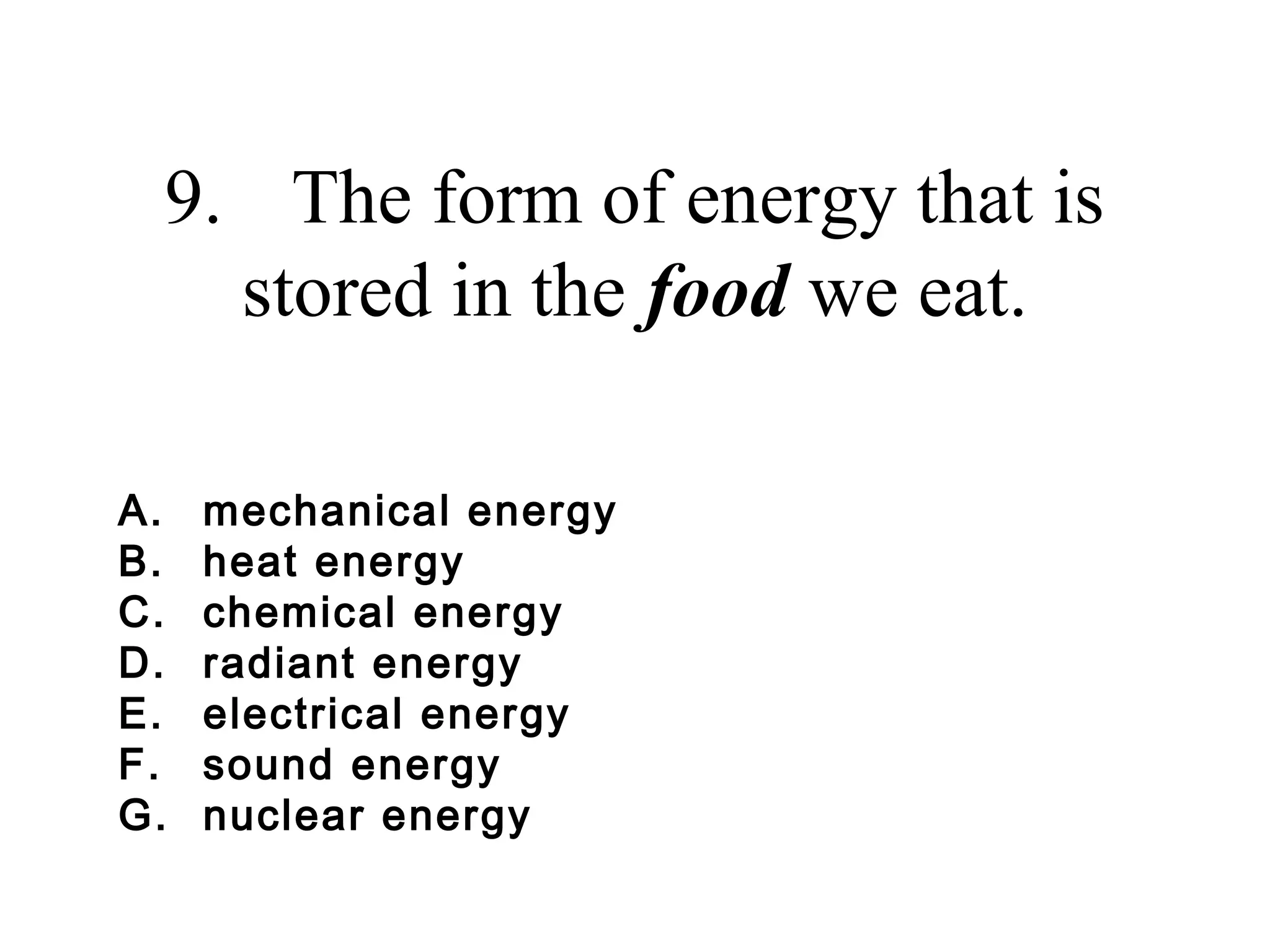 9. The form of energy that is
stored in the food we eat.
A.
B.
C.
D.
E.
F.
G.

mechanical energy
heat energy
chemical energy
radiant energy
electrical energy
sound energy
nuclear energy

 