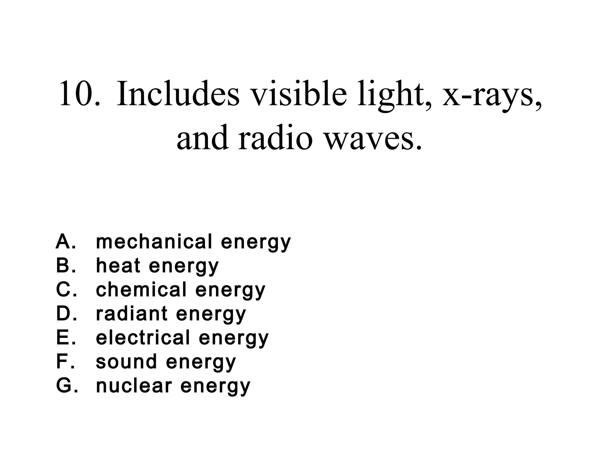 10. Includes visible light, x-rays,
and radio waves.
A.
B.
C.
D.
E.
F.
G.

mechanical energy
heat energy
chemical energy
radiant energy
electrical energy
sound energy
nuclear energy

 