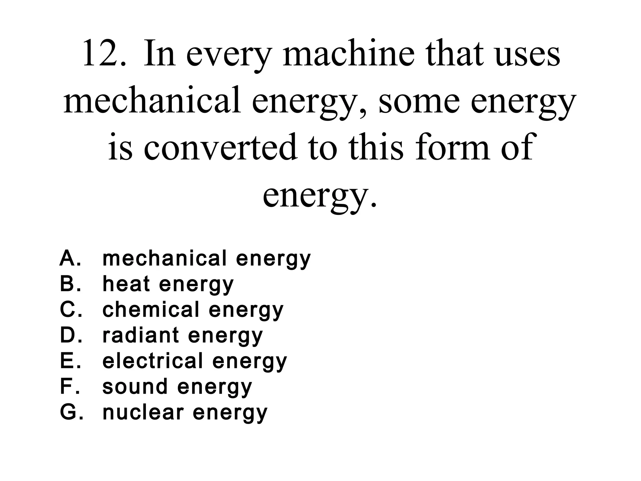 12. In every machine that uses
mechanical energy, some energy
is converted to this form of
energy.
A.
B.
C.
D.
E.
F.
G.

mechanical energy
heat energy
chemical energy
radiant energy
electrical energy
sound energy
nuclear energy

 