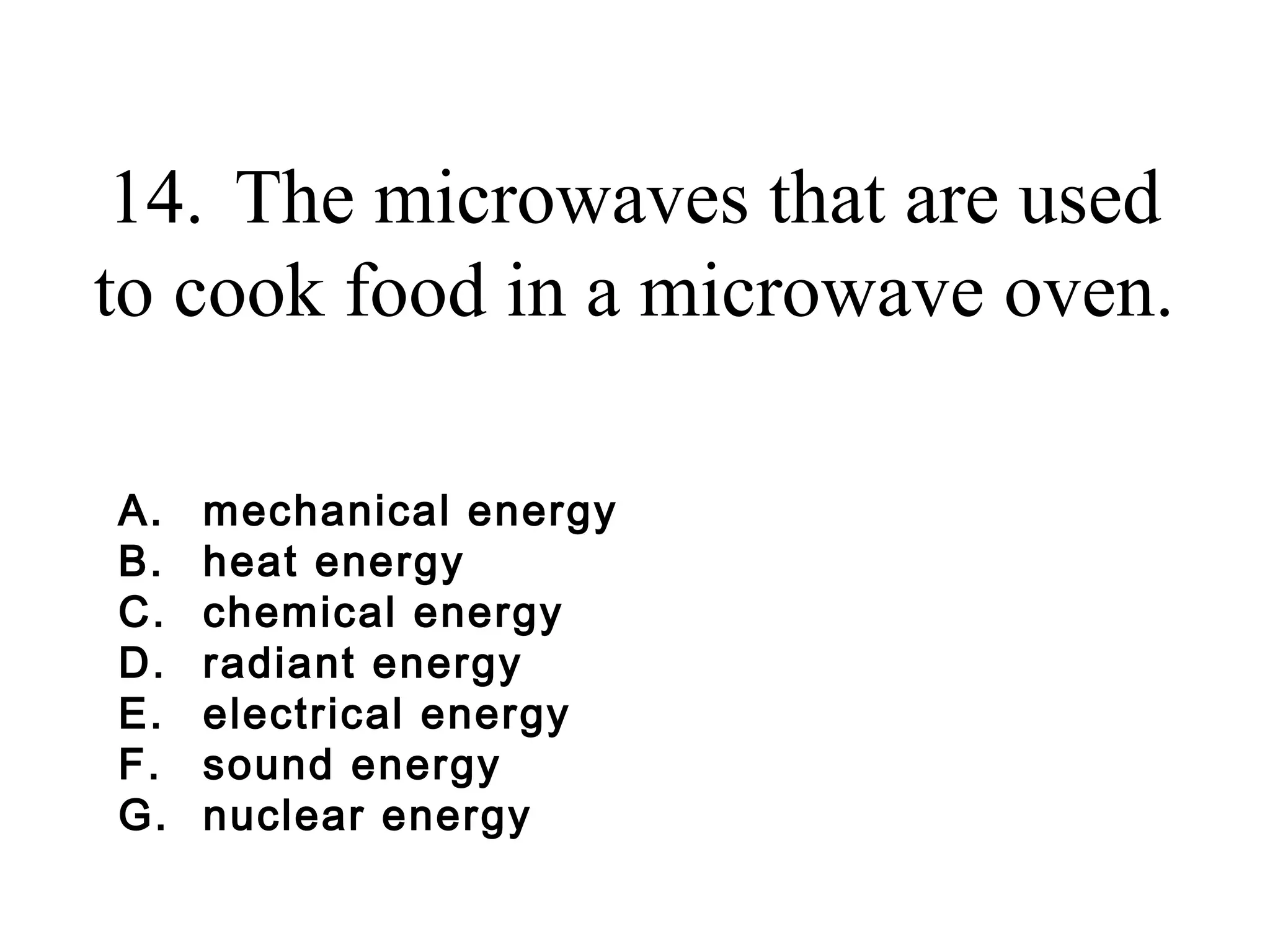 14. The microwaves that are used
to cook food in a microwave oven.
A.
B.
C.
D.
E.
F.
G.

mechanical energy
heat energy
chemical energy
radiant energy
electrical energy
sound energy
nuclear energy

 