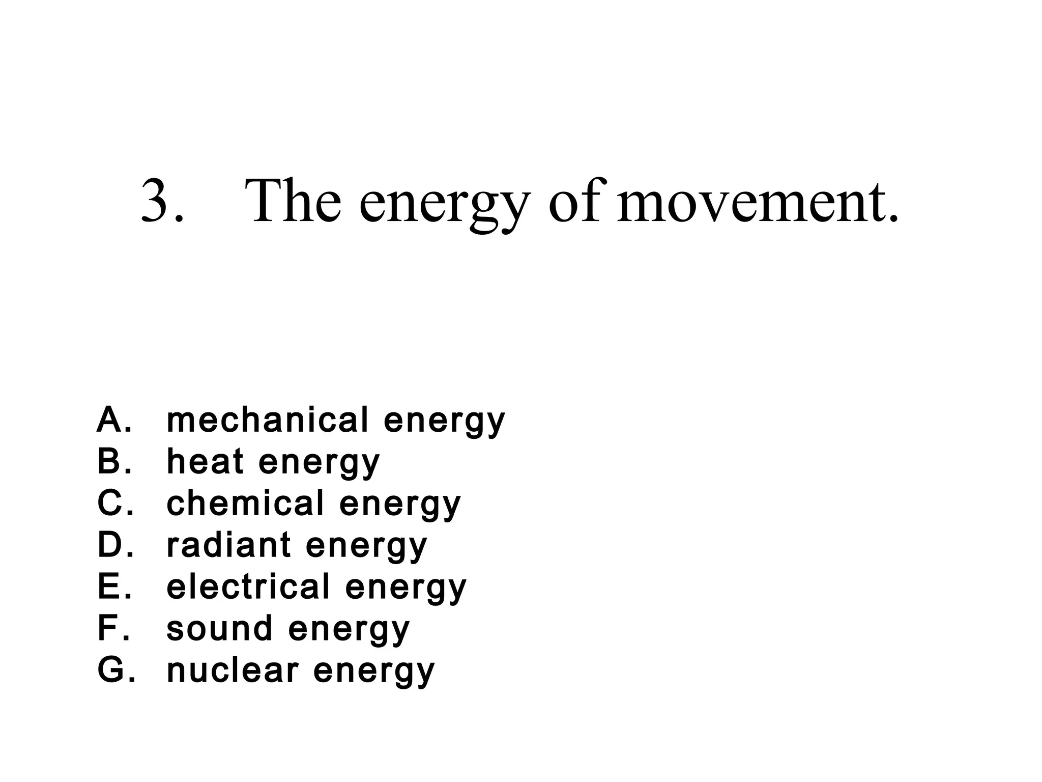 3. The energy of movement.
A.
B.
C.
D.
E.
F.
G.

mechanical energy
heat energy
chemical energy
radiant energy
electrical energy
sound energy
nuclear energy

 