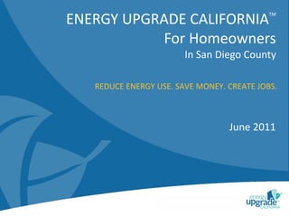 TM
ENERGY UPGRADE CALIFORNIA
            For Homeowners
                        In San Diego County

   REDUCE ENERGY USE. SAVE MONEY. CREATE JOBS.



                                  June 2011
 