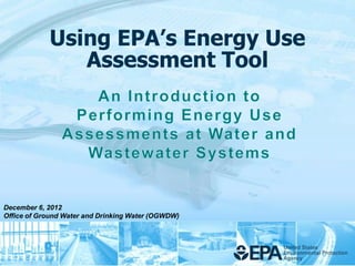 Using EPA’s Energy Use
               Assessment Tool




December 6, 2012
Office of Ground Water and Drinking Water (OGWDW)
 