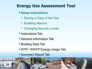 Energy Use Assessment Tool
      Setup Instructions
       • Saving a Copy of the Tool
       • Enabling Macros
       • Changing Security Levels
      Instructions Tab
      General Information Tab
      Building Data Tab
      WTP / WWTP Energy Usage Tab
      Summary Report Tab

31
 