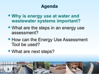 Agenda

 Why is energy use at water and
    wastewater systems important?
 What are the steps in an energy use
    assessment?
 How can the Energy Use Assessment
    Tool be used?
 What are next steps?


5
 