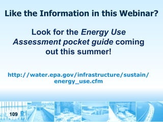 Like the Information in this Webinar?

      Look for the Energy Use
  Assessment pocket guide coming
         out this summer!

http://water.epa.gov/infrastructure/sustain/
              energy_use.cfm




 109
 