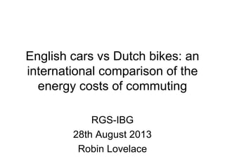 English cars vs Dutch bikes: an
international comparison of the
energy costs of commuting
RGS-IBG
28th August 2013
Robin Lovelace
 