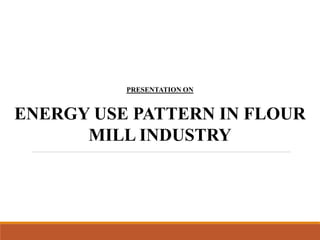 PRESENTATION ON
ENERGY USE PATTERN IN FLOUR
MILL INDUSTRY
 