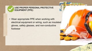 USE PROPER PERSONAL PROTECTIVE
EQUIPMENT (PPE):
• Wear appropriate PPE when working with
electrical equipment or wiring, such as insulated
gloves, safety glasses, and non-conductive
footwear
 