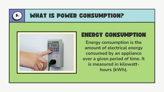 Energy consumption is the
amount of electrical energy
consumed by an appliance
over a given period of time. It
is measured in kilowatt-
hours (kWh).
 
