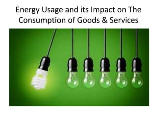 Energy Usage and its Impact on The
Consumption of Goods & Services
 