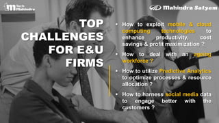 TOP
CHALLENGES
FOR E&U
FIRMS
 How to exploit mobile & cloud
computing technologies to
enhance productivity, cost
savings & profit maximization ?
 How to deal with an ageing
workforce ?
 How to utilize Predictive Analytics
to optimize processes & resource
allocation ?
 How to harness social media data
to engage better with the
customers ?
 
