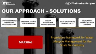 OUR APPROACH - SOLUTIONS
Proprietary framework for Water
Lifecycle Management for the
Shale Gas Industry
MARSHAL
ADOPTION OF MOBILE
TECHNOLOGY &
CLOUD COMPUTING
PREDICTIVE ANALYSIS
FOR DATA MINING
STRICTER
REGULATORY &
SAFETY COMPLIANCE
FOCUS ON ALTERNATE
ENERGY SOURCES
SOCIAL MEDIA
LEVERAGE BY UTILITY
COMPANIES
 