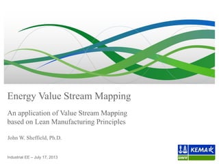 Energy Value Stream Mapping
John W. Sheffield, Ph.D.
Industrial EE – July 17, 2013
An application of Value Stream Mapping
based on Lean Manufacturing Principles
 