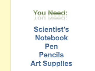 You Need: Scientist’s Notebook Pen  Pencils Art Supplies 